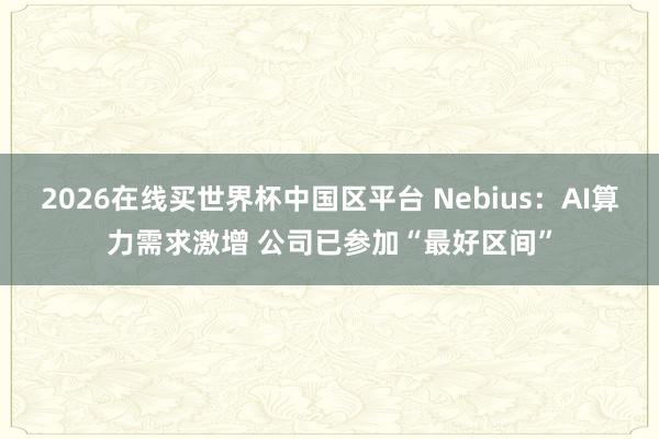 2026在线买世界杯中国区平台 Nebius:AI算力需求激增 公司已参加“最好区间”