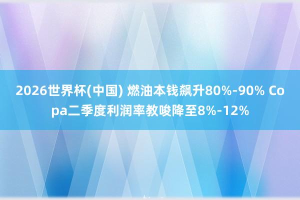 2026世界杯(中国) 燃油本钱飙升80%-90% Copa二季度利润率教唆降至8%-12%