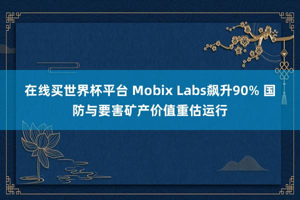 在线买世界杯平台 Mobix Labs飙升90% 国防与要害矿产价值重估运行
