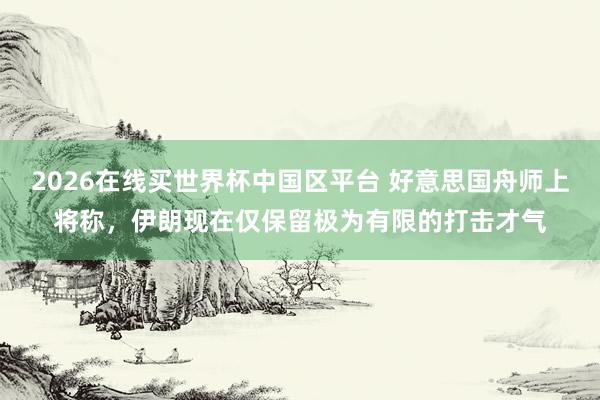 2026在线买世界杯中国区平台 好意思国舟师上将称，伊朗现在仅保留极为有限的打击才气