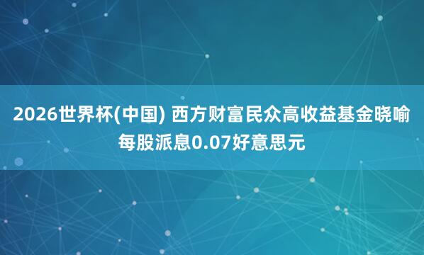 2026世界杯(中国) 西方财富民众高收益基金晓喻每股派息0.07好意思元