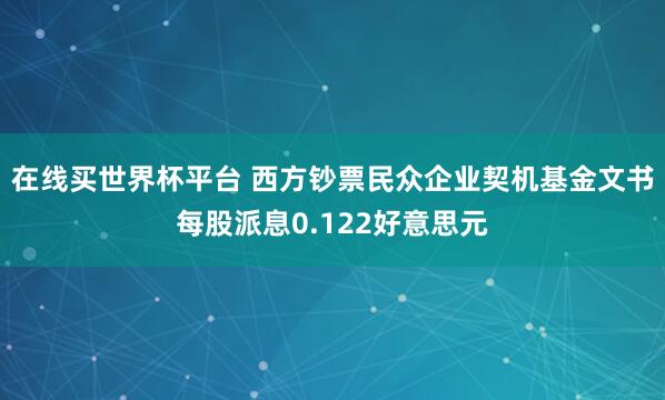 在线买世界杯平台 西方钞票民众企业契机基金文书每股派息0.122好意思元