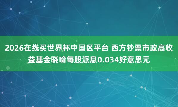 2026在线买世界杯中国区平台 西方钞票市政高收益基金晓喻每股派息0.034好意思元