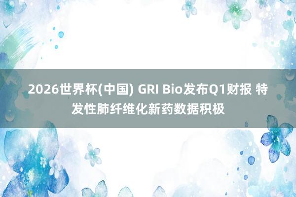 2026世界杯(中国) GRI Bio发布Q1财报 特发性肺纤维化新药数据积极