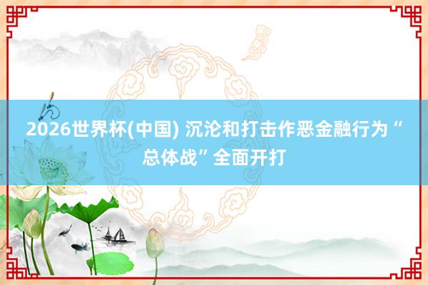 2026世界杯(中国) 沉沦和打击作恶金融行为“总体战”全面开打