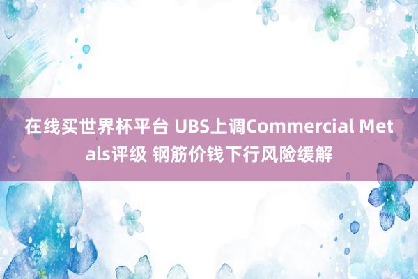 在线买世界杯平台 UBS上调Commercial Metals评级 钢筋价钱下行风险缓解