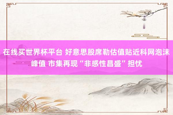 在线买世界杯平台 好意思股席勒估值贴近科网泡沫峰值 市集再现“非感性昌盛”担忧
