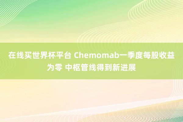 在线买世界杯平台 Chemomab一季度每股收益为零 中枢管线得到新进展