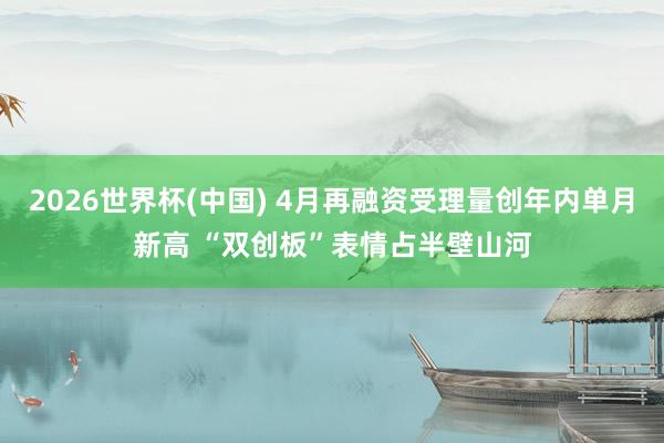 2026世界杯(中国) 4月再融资受理量创年内单月新高 “双创板”表情占半壁山河
