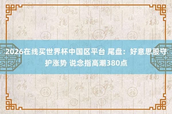 2026在线买世界杯中国区平台 尾盘:好意思股守护涨势 说念指高潮380点