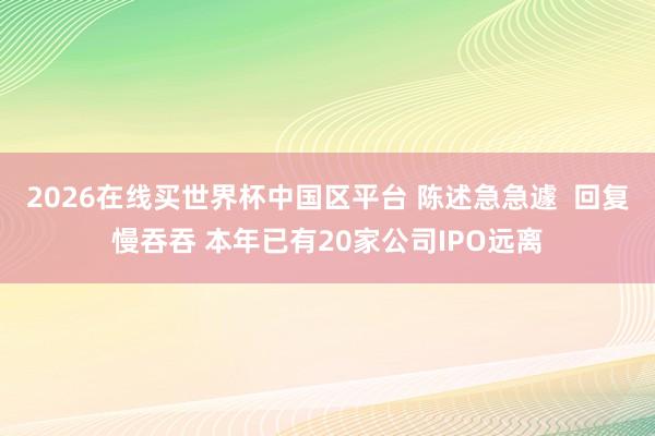 2026在线买世界杯中国区平台 陈述急急遽  回复慢吞吞 本年已有20家公司IPO远离