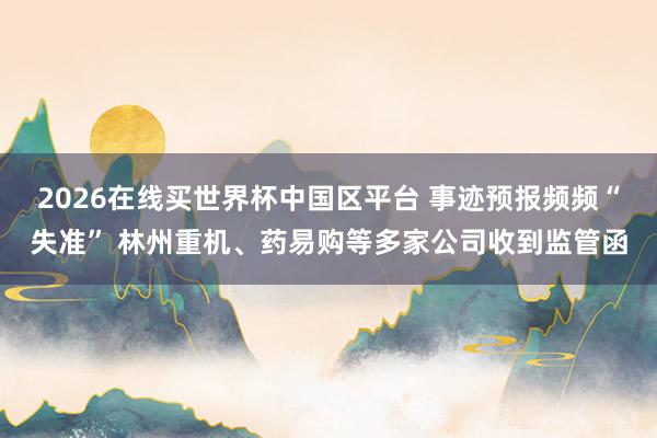 2026在线买世界杯中国区平台 事迹预报频频“失准” 林州重机、药易购等多家公司收到监管函