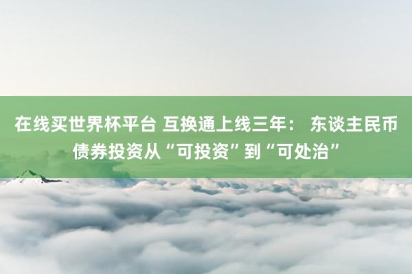 在线买世界杯平台 互换通上线三年： 东谈主民币债券投资从“可投资”到“可处治”