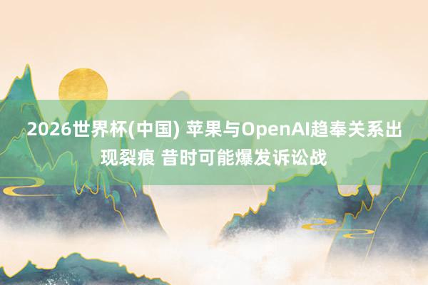 2026世界杯(中国) 苹果与OpenAI趋奉关系出现裂痕 昔时可能爆发诉讼战