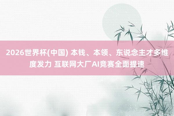 2026世界杯(中国) 本钱、本领、东说念主才多维度发力 互联网大厂AI竞赛全面提速