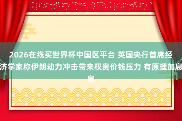 2026在线买世界杯中国区平台 英国央行首席经济学家称伊朗动力冲击带来权贵价钱压力 有原理加息