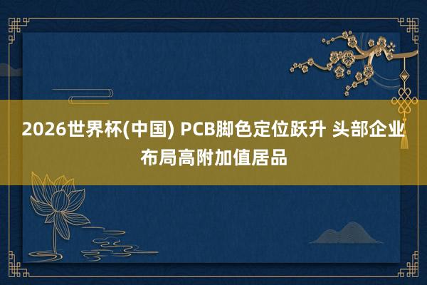 2026世界杯(中国) PCB脚色定位跃升 头部企业布局高附加值居品