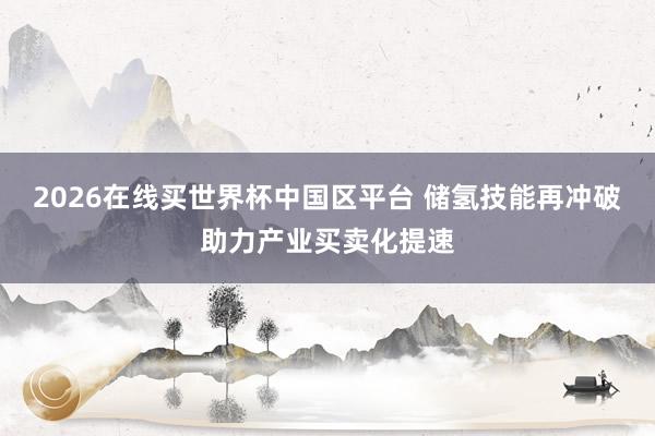2026在线买世界杯中国区平台 储氢技能再冲破助力产业买卖化提速