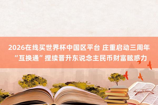 2026在线买世界杯中国区平台 庄重启动三周年 “互换通”捏续晋升东说念主民币财富眩惑力