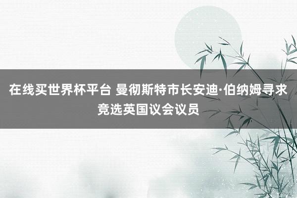 在线买世界杯平台 曼彻斯特市长安迪·伯纳姆寻求竞选英国议会议员