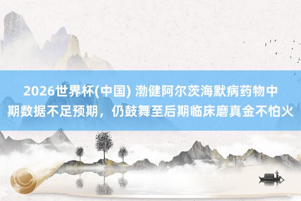 2026世界杯(中国) 渤健阿尔茨海默病药物中期数据不足预期，仍鼓舞至后期临床磨真金不怕火