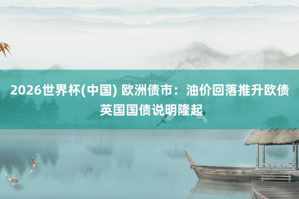 2026世界杯(中国) 欧洲债市:油价回落推升欧债 英国国债说明隆起
