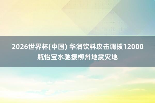 2026世界杯(中国) 华润饮料攻击调拨12000瓶怡宝水驰援柳州地震灾地