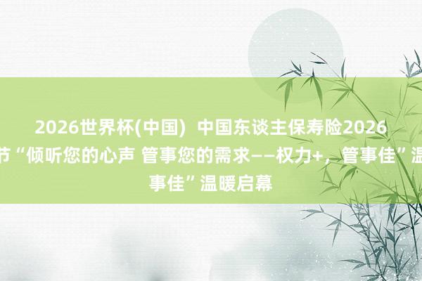 2026世界杯(中国) 中国东谈主保寿险2026年客户节“倾听您的心声 管事您的需求——权力+,管事佳”温暖启幕