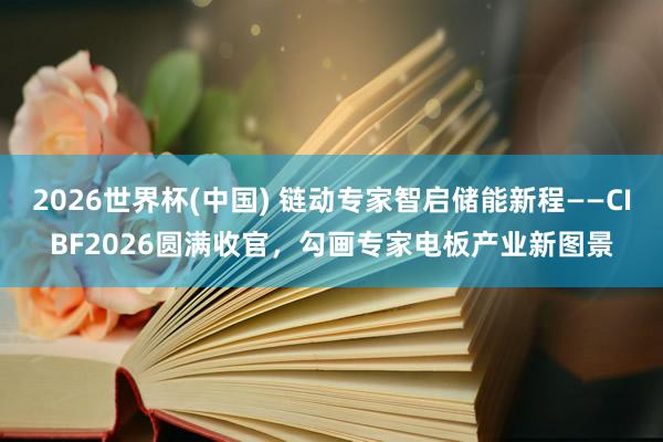 2026世界杯(中国) 链动专家智启储能新程——CIBF2026圆满收官,勾画专家电板产业新图景