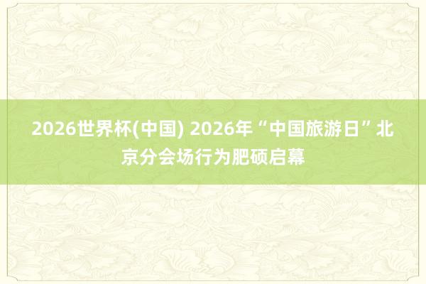 2026世界杯(中国) 2026年“中国旅游日”北京分会场行为肥硕启幕