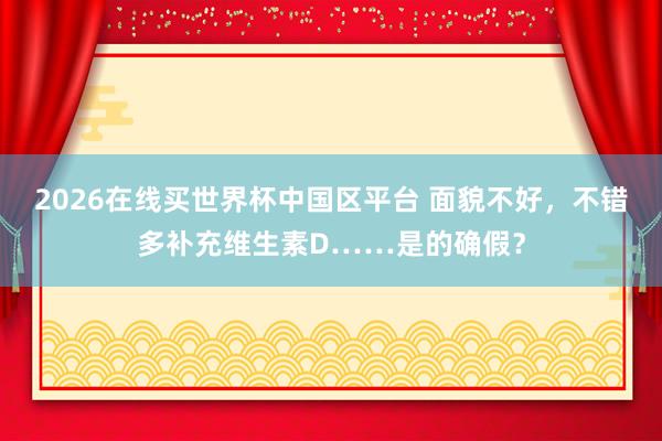 2026在线买世界杯中国区平台 面貌不好,不错多补充维生素D……是的确假?