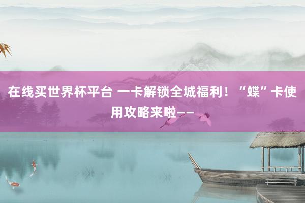 在线买世界杯平台 一卡解锁全城福利！“蝶”卡使用攻略来啦——