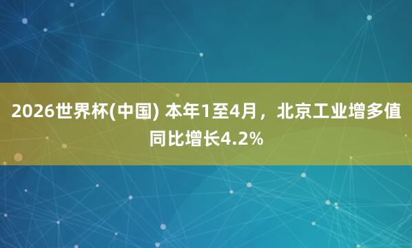 2026世界杯(中国) 本年1至4月,北京工业增多值同比增长4.2%
