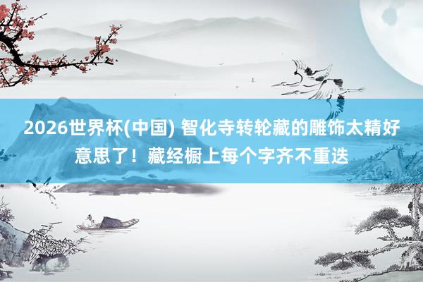 2026世界杯(中国) 智化寺转轮藏的雕饰太精好意思了！藏经橱上每个字齐不重迭