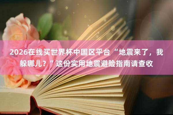 2026在线买世界杯中国区平台 “地震来了,我躲哪儿?”这份实用地震避险指南请查收