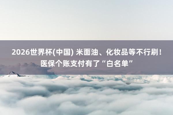 2026世界杯(中国) 米面油、化妆品等不行刷!医保个账支付有了“白名单”