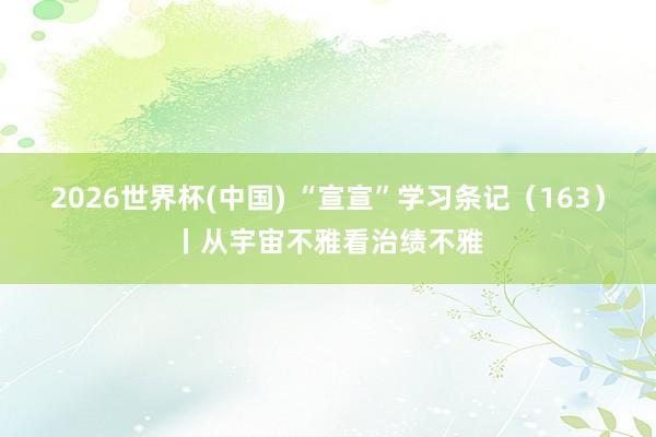 2026世界杯(中国) “宣宣”学习条记（163）丨从宇宙不雅看治绩不雅
