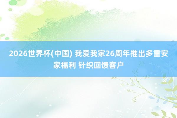 2026世界杯(中国) 我爱我家26周年推出多重安家福利 针织回馈客户