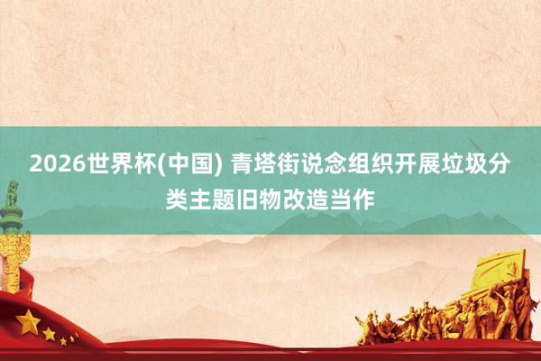 2026世界杯(中国) 青塔街说念组织开展垃圾分类主题旧物改造当作