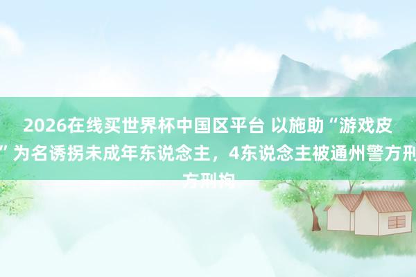 2026在线买世界杯中国区平台 以施助“游戏皮肤”为名诱拐未成年东说念主,4东说念主被通州警方刑拘