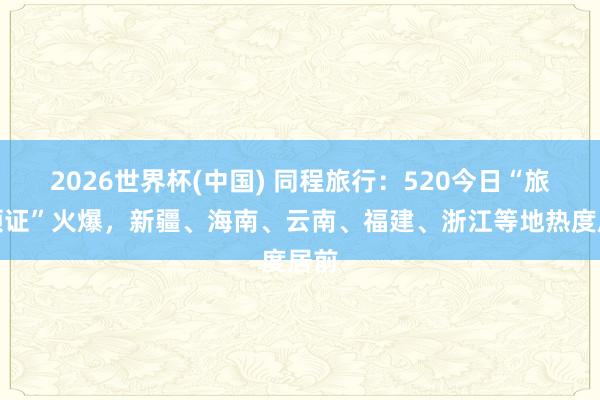 2026世界杯(中国) 同程旅行：520今日“旅行领证”火爆，新疆、海南、云南、福建、浙江等地热度居前