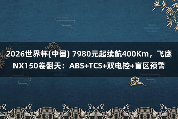 2026世界杯(中国) 7980元起续航400Km,飞鹰NX150卷翻天:ABS+TCS+双电控+盲区预警