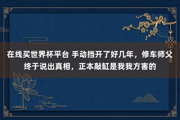 在线买世界杯平台 手动挡开了好几年,修车师父终于说出真相,正本敲缸是我我方害的