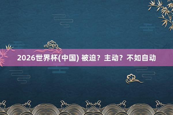 2026世界杯(中国) 被迫?主动?不如自动