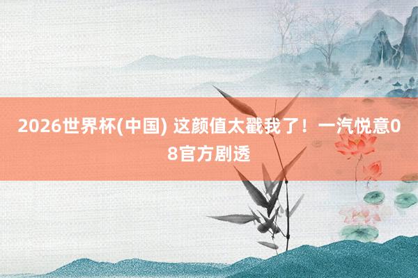2026世界杯(中国) 这颜值太戳我了!一汽悦意08官方剧透