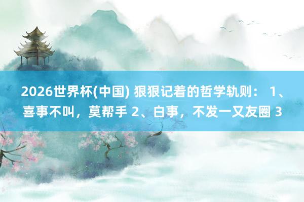 2026世界杯(中国) 狠狠记着的哲学轨则： 1、喜事不叫，莫帮手 2、白事，不发一又友圈 3