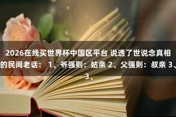 2026在线买世界杯中国区平台 说透了世说念真相的民间老话： 1、爷强则：姑亲 2、父强则：叔亲 3、