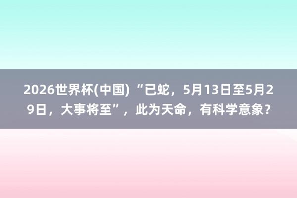2026世界杯(中国) “已蛇,5月13日至5月29日,大事将至”,此为天命,有科学意象?