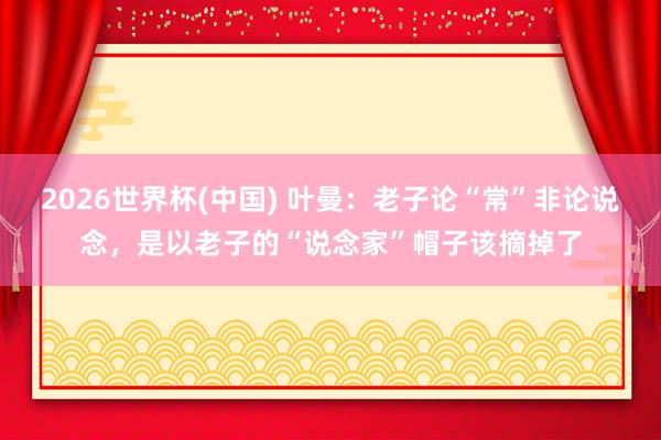 2026世界杯(中国) 叶曼：老子论“常”非论说念，是以老子的“说念家”帽子该摘掉了