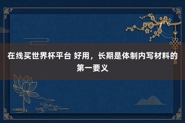 在线买世界杯平台 好用,长期是体制内写材料的第一要义